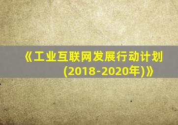 《工业互联网发展行动计划(2018-2020年)》