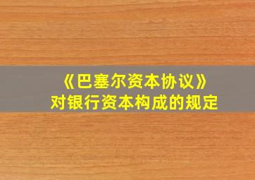 《巴塞尔资本协议》对银行资本构成的规定