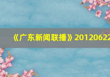 《广东新闻联播》20120622