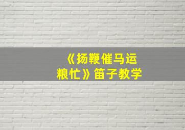 《扬鞭催马运粮忙》笛子教学