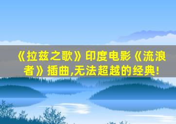 《拉兹之歌》印度电影《流浪者》插曲,无法超越的经典!