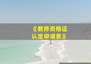 《教师资格证认定申请表》