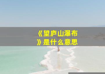 《望庐山瀑布》是什么意思