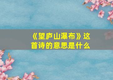 《望庐山瀑布》这首诗的意思是什么