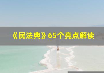 《民法典》65个亮点解读