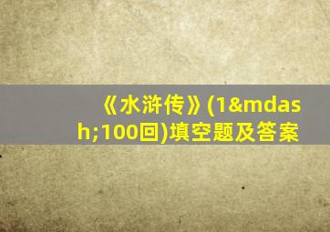 《水浒传》(1—100回)填空题及答案