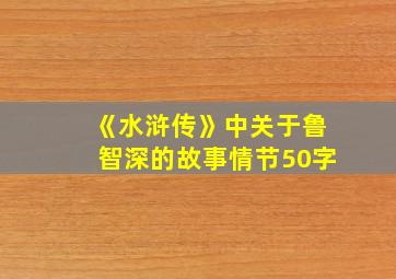 《水浒传》中关于鲁智深的故事情节50字