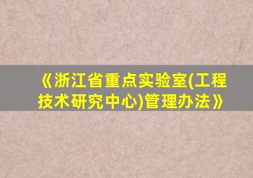 《浙江省重点实验室(工程技术研究中心)管理办法》