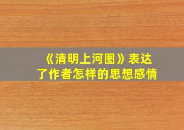 《清明上河图》表达了作者怎样的思想感情