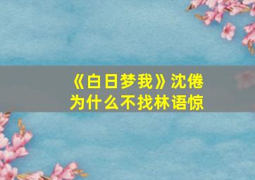 《白日梦我》沈倦为什么不找林语惊