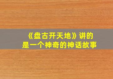 《盘古开天地》讲的是一个神奇的神话故事