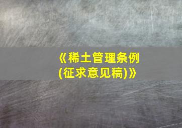 《稀土管理条例(征求意见稿)》