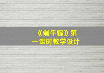 《端午粽》第一课时教学设计