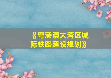 《粤港澳大湾区城际铁路建设规划》