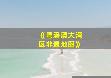 《粤港澳大湾区非遗地图》