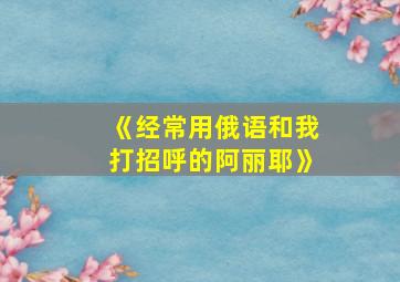 《经常用俄语和我打招呼的阿丽耶》