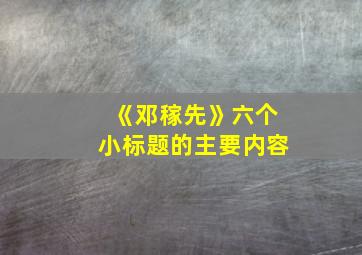 《邓稼先》六个小标题的主要内容