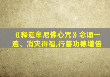 《释迦牟尼佛心咒》念诵一遍、消灾得福,行善功德增倍