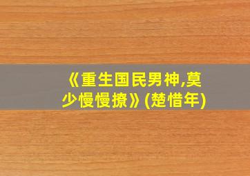 《重生国民男神,莫少慢慢撩》(楚惜年)