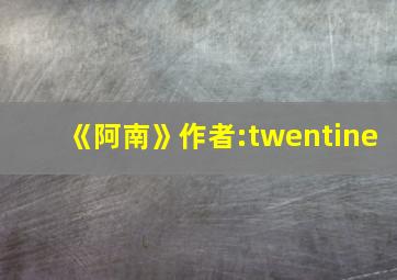 《阿南》作者:twentine