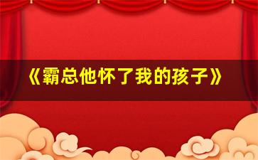 《霸总他怀了我的孩子》