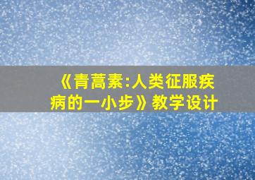 《青蒿素:人类征服疾病的一小步》教学设计