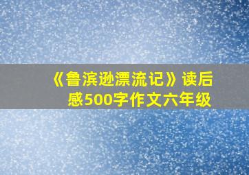 《鲁滨逊漂流记》读后感500字作文六年级