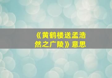 《黄鹤楼送孟浩然之广陵》意思