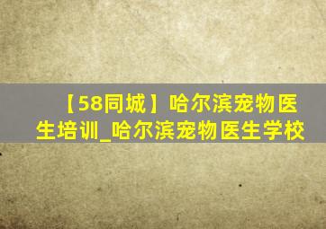 【58同城】哈尔滨宠物医生培训_哈尔滨宠物医生学校