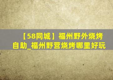 【58同城】福州野外烧烤自助_福州野营烧烤哪里好玩