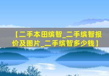 【二手本田缤智_二手缤智报价及图片_二手缤智多少钱】