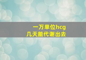 一万单位hcg几天能代谢出去