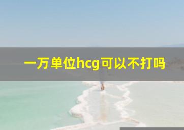 一万单位hcg可以不打吗