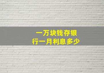 一万块钱存银行一月利息多少