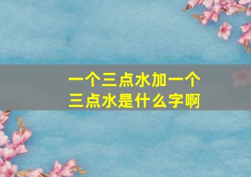 一个三点水加一个三点水是什么字啊