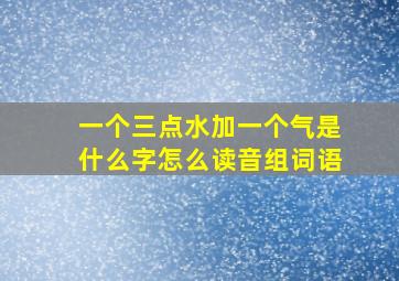 一个三点水加一个气是什么字怎么读音组词语