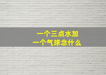 一个三点水加一个气球念什么