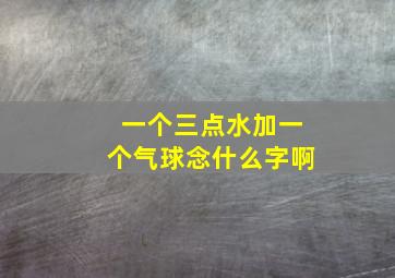 一个三点水加一个气球念什么字啊