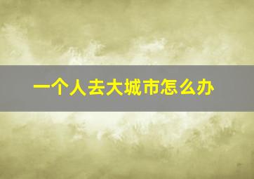 一个人去大城市怎么办