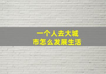 一个人去大城市怎么发展生活