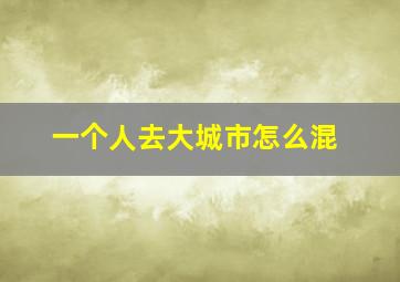 一个人去大城市怎么混