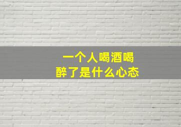 一个人喝酒喝醉了是什么心态