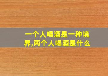 一个人喝酒是一种境界,两个人喝酒是什么