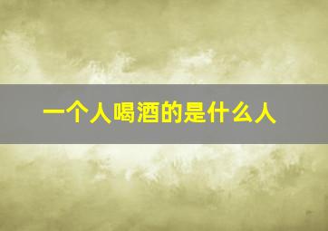 一个人喝酒的是什么人