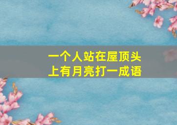 一个人站在屋顶头上有月亮打一成语