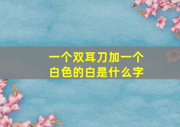 一个双耳刀加一个白色的白是什么字