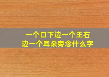 一个口下边一个王右边一个耳朵旁念什么字