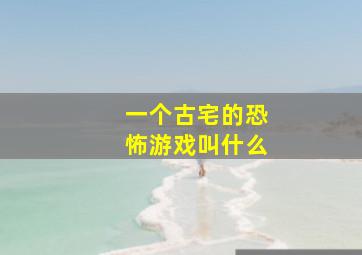 一个古宅的恐怖游戏叫什么