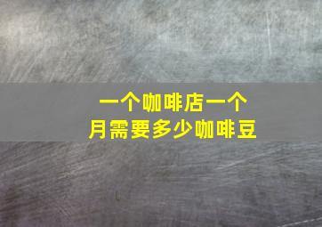 一个咖啡店一个月需要多少咖啡豆