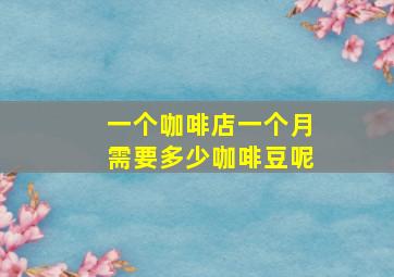 一个咖啡店一个月需要多少咖啡豆呢